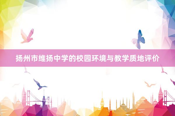 扬州市维扬中学的校园环境与教学质地评价