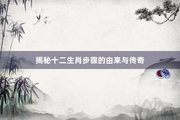 揭秘十二生肖步骤的由来与传奇