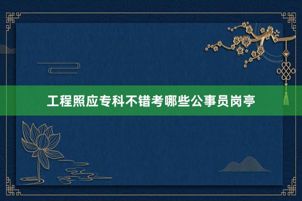 工程照应专科不错考哪些公事员岗亭